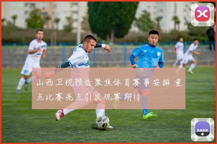 山西卫视预告聚焦体育赛事安排 重点比赛亮点引发观赛期待