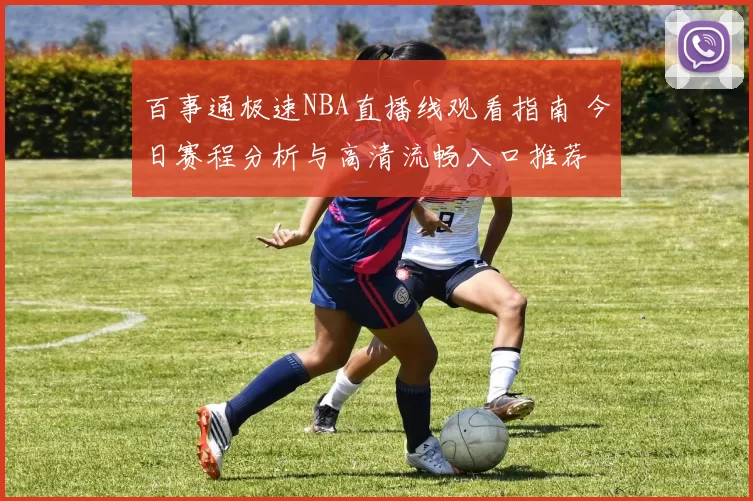 百事通极速NBA直播线观看指南 今日赛程分析与高清流畅入口推荐