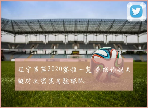 辽宁男篮2020赛程一览 多线作战关键对决密集考验球队