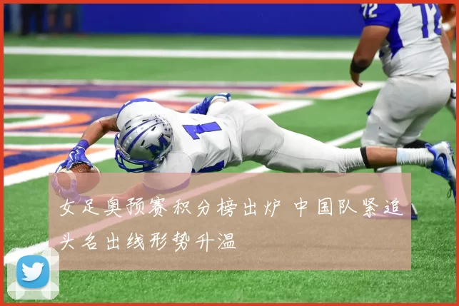 女足奥预赛积分榜出炉 中国队紧追头名出线形势升温