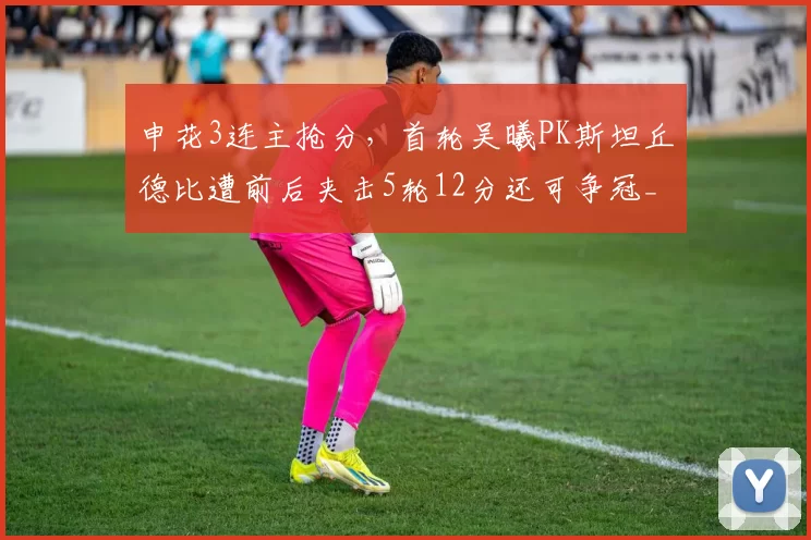 申花3连主抢分,首轮吴曦PK斯坦丘德比遭前后夹击5轮12分还可争冠_对阵_海港_上海