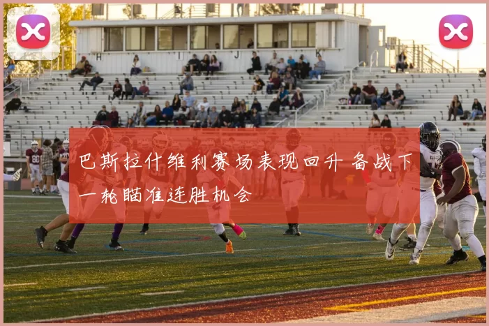巴斯拉什维利赛场表现回升 备战下一轮瞄准连胜机会