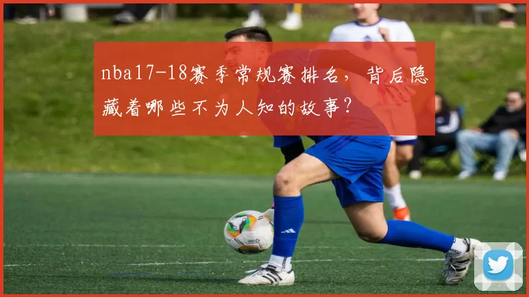 nba17-18赛季常规赛排名，背后隐藏着哪些不为人知的故事？