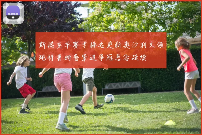 斯诺克单赛季排名更新奥沙利文领跑特鲁姆普紧追争冠悬念延续