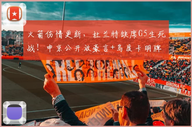 火箭伤情更新，杜兰特缺席G5生死战！申京公开放豪言+乌度卡明牌