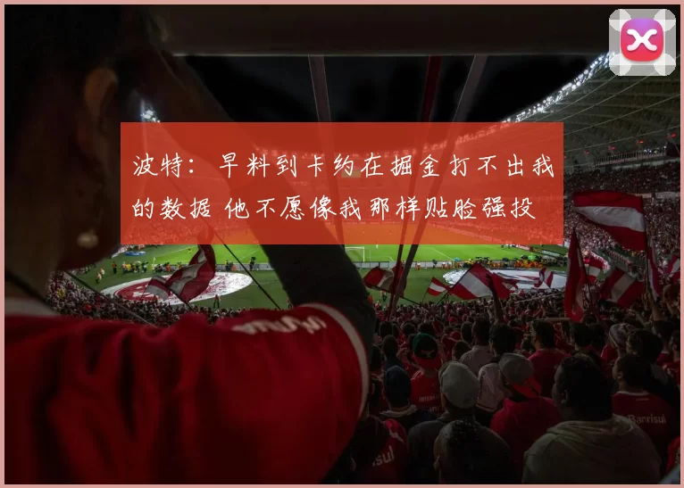 波特：早料到卡约在掘金打不出我的数据 他不愿像我那样贴脸强投