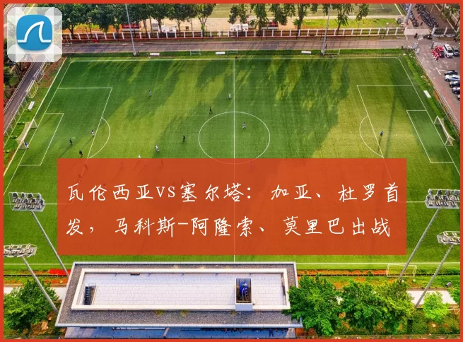 瓦伦西亚vs塞尔塔:加亚、杜罗首发,马科斯-阿隆索、莫里巴出战