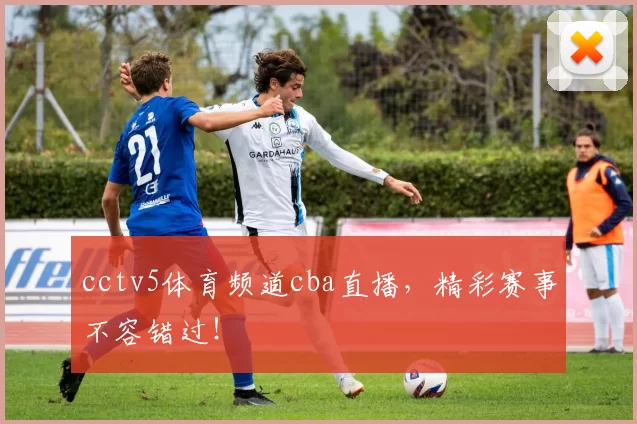 cctv5体育频道cba直播，精彩赛事不容错过！