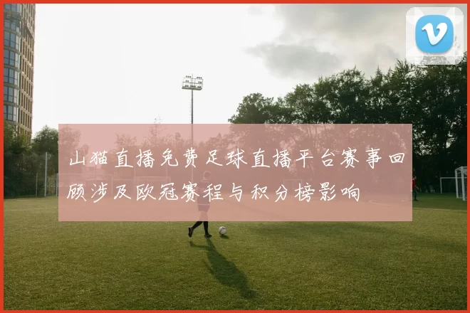 山猫直播免费足球直播平台赛事回顾涉及欧冠赛程与积分榜影响