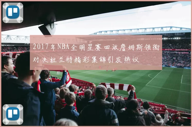 2017年NBA全明星赛回放詹姆斯领衔对决杜兰特精彩集锦引发热议