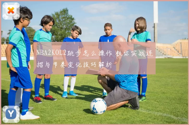 NBA2KOL2跳步怎么操作 教你实战连招与节奏变化技巧解析