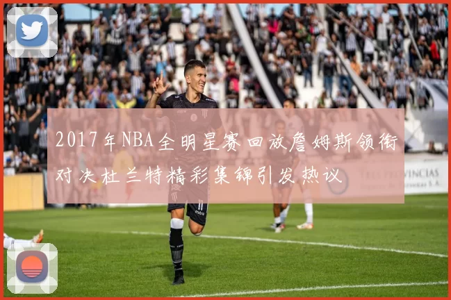 2017年NBA全明星赛回放詹姆斯领衔对决杜兰特精彩集锦引发热议