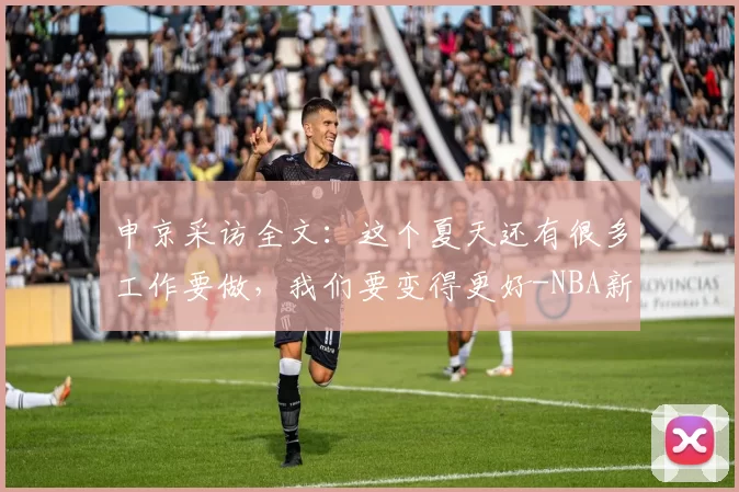 申京采访全文：这个夏天还有很多工作要做，我们要变得更好-NBA新闻