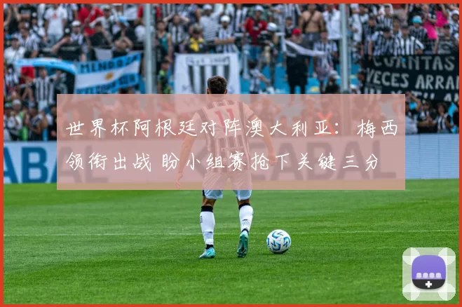 世界杯阿根廷对阵澳大利亚：梅西领衔出战 盼小组赛抢下关键三分