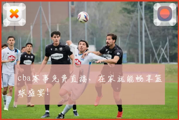 cba赛事免费直播，在家就能畅享篮球盛宴！