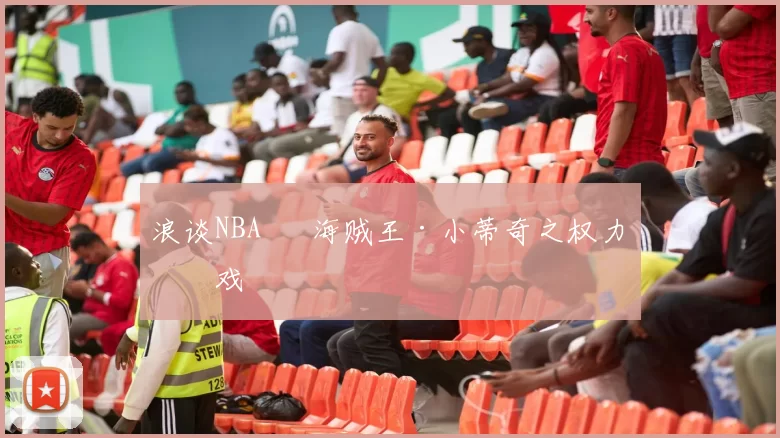 浪谈NBA⑬ 海贼王·小蒂奇之权力游戏