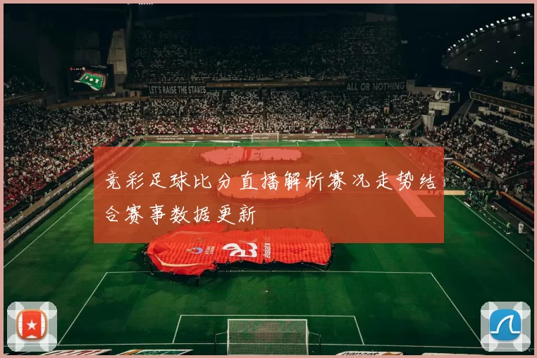 竞彩足球比分直播解析赛况走势结合赛事数据更新