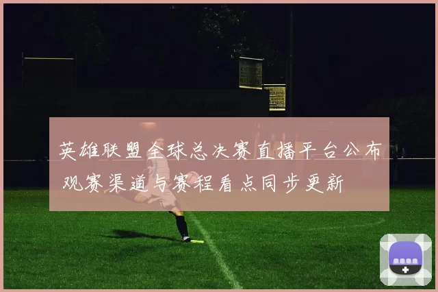 英雄联盟全球总决赛直播平台公布 观赛渠道与赛程看点同步更新