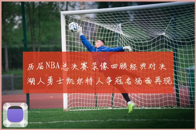 历届NBA总决赛录像回顾经典对决 湖人勇士凯尔特人争冠名场面再现