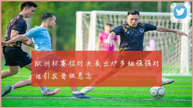 欧洲杯赛程对决表出炉多组强强对话引发晋级悬念