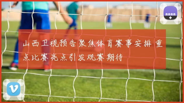 山西卫视预告聚焦体育赛事安排 重点比赛亮点引发观赛期待