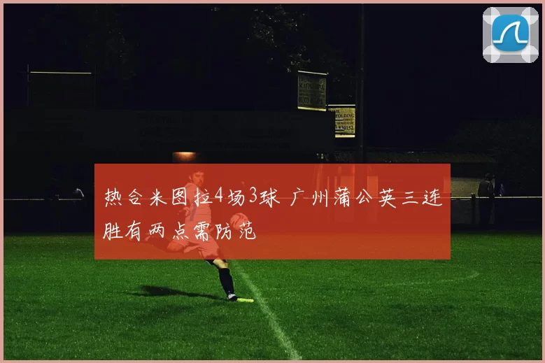 热合米图拉4场3球 广州蒲公英三连胜有两点需防范