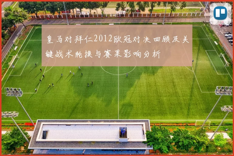 皇马对拜仁2012欧冠对决回顾及关键战术轮换与赛果影响分析