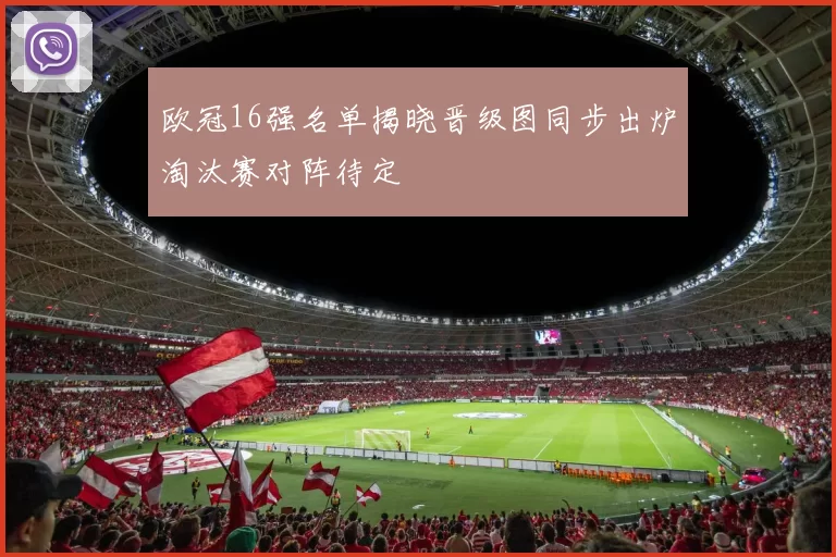 欧冠16强名单揭晓晋级图同步出炉淘汰赛对阵待定