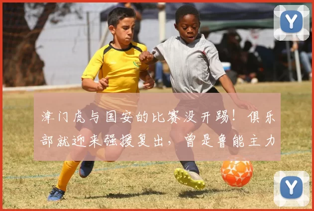 津门虎与国安的比赛没开踢！俱乐部就迎来强援复出，曾是鲁能主力