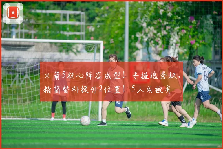 火箭5核心阵容成型！手握选秀权，精简替补提升2位置！5人或被弃