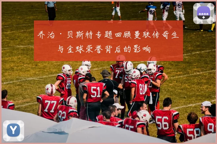 乔治·贝斯特专题回顾曼联传奇生涯与金球荣誉背后的影响