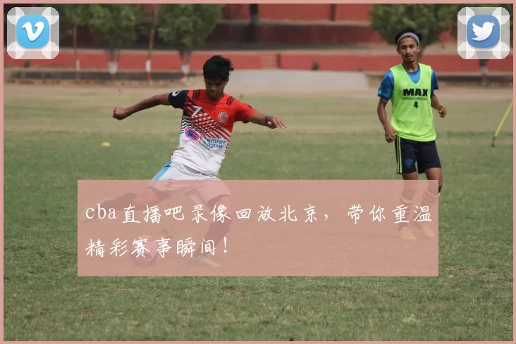 cba直播吧录像回放北京，带你重温精彩赛事瞬间！