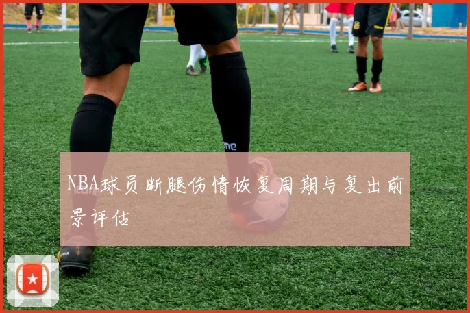 NBA球员断腿伤情恢复周期与复出前景评估