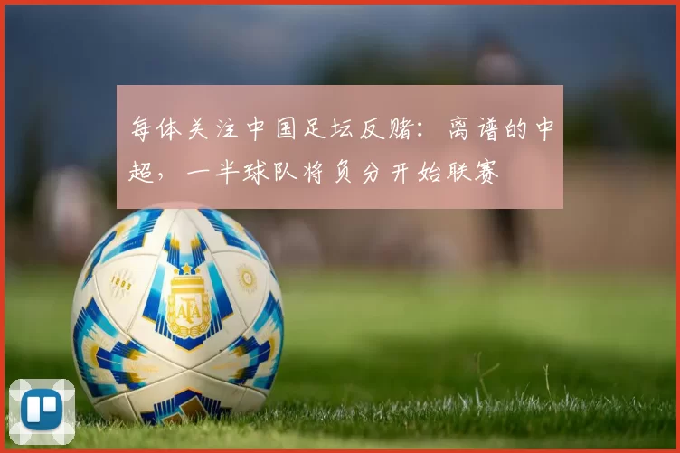 每体关注中国足坛反赌：离谱的中超，一半球队将负分开始联赛