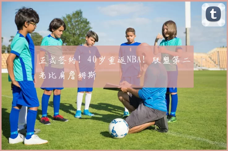 正式签约!40岁重返NBA!联盟第二老比肩詹姆斯