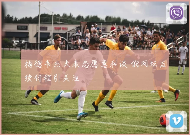 梅德韦杰夫表态愿意和谈 俄网坛后续行程引关注