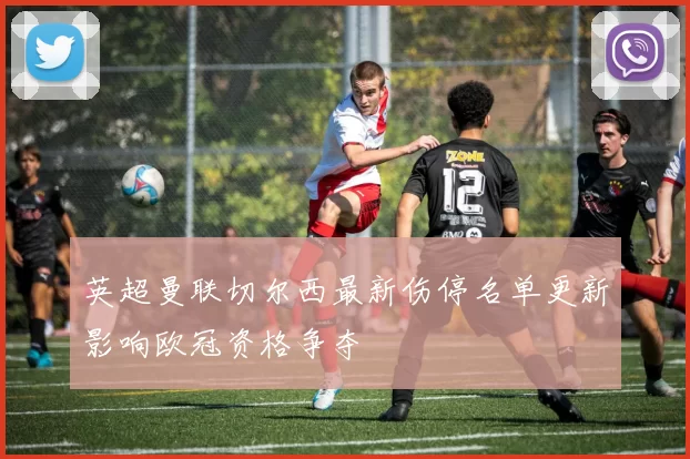 英超曼联切尔西最新伤停名单更新影响欧冠资格争夺