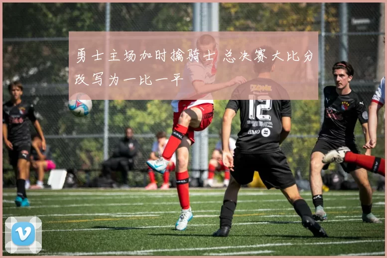 勇士主场加时擒骑士 总决赛大比分改写为一比一平