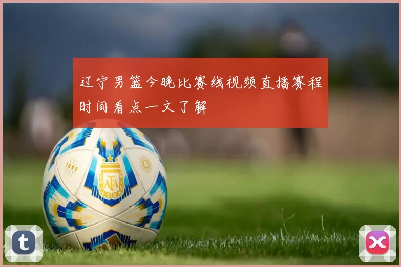 辽宁男篮今晚比赛线视频直播赛程时间看点一文了解