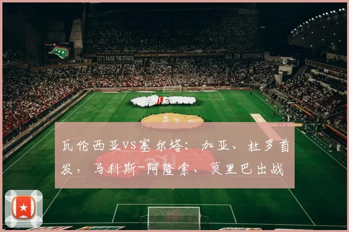 瓦伦西亚vs塞尔塔：加亚、杜罗首发，马科斯-阿隆索、莫里巴出战