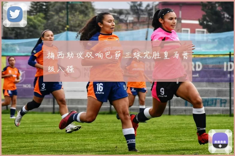 梅西助攻双响巴萨三球完胜皇马晋级八强