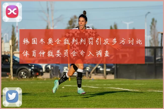 韩国冬奥会裁判判罚引发多方讨论体育仲裁委员会介入调查