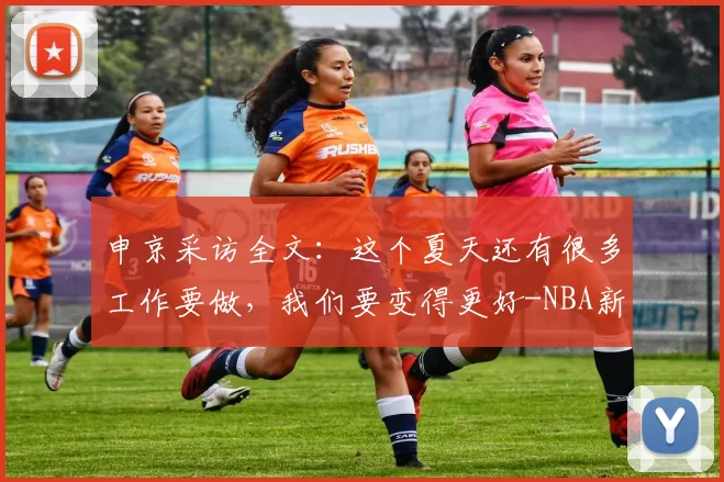 申京采访全文：这个夏天还有很多工作要做，我们要变得更好-NBA新闻