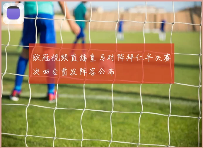 欧冠视频直播皇马对阵拜仁半决赛次回合首发阵容公布