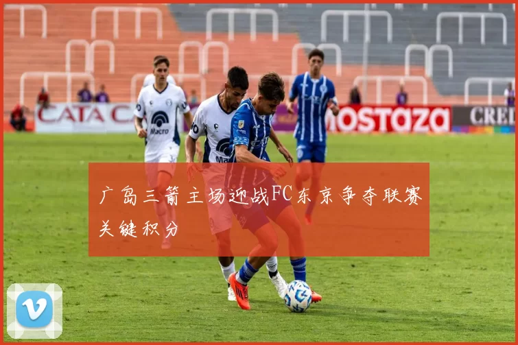 广岛三箭主场迎战FC东京争夺联赛关键积分