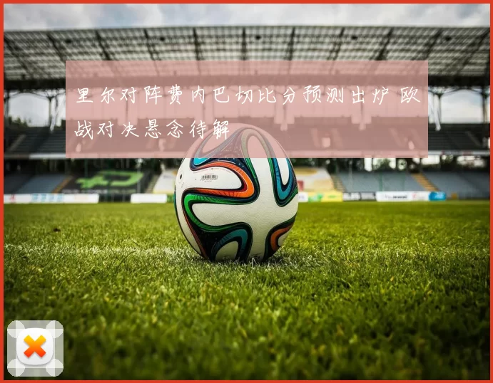 里尔对阵费内巴切比分预测出炉 欧战对决悬念待解