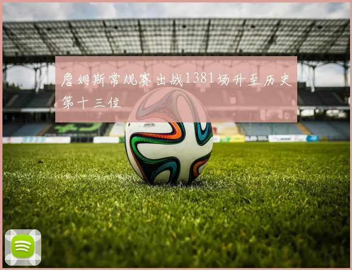 詹姆斯常规赛出战1381场升至历史第十三位