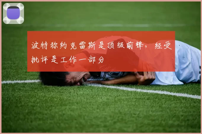 波特称约克雷斯是顶级前锋，经受批评是工作一部分