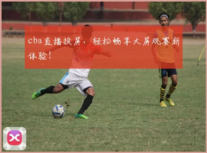 cba直播投屏，轻松畅享大屏观赛新体验！