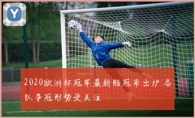 2020欧洲杯冠军最新赔冠率出炉 各队争冠形势受关注